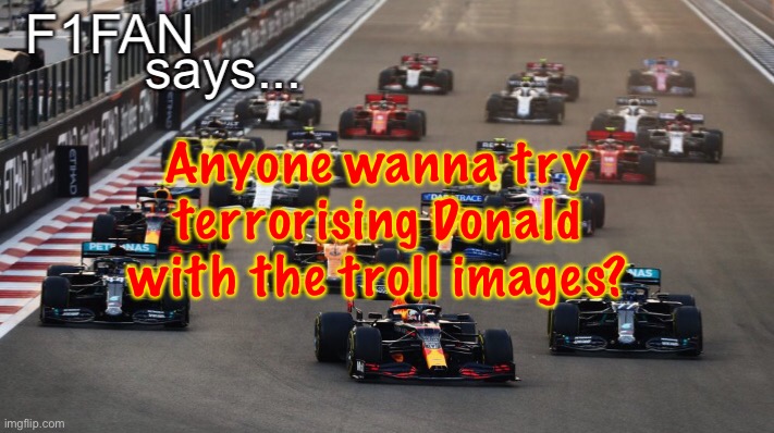 I wish he’d comment more often. | Anyone wanna try terrorising Donald with the troll images? | image tagged in f1fan announcement template by jemy | made w/ Imgflip meme maker