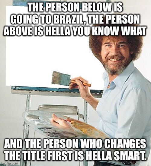 HERE WE ARE DONT TURN AWAAY NOW! | THE PERSON BELOW IS GOING TO BRAZIL, THE PERSON ABOVE IS HELLA YOU KNOW WHAT; AND THE PERSON WHO CHANGES THE TITLE FIRST IS HELLA SMART. | image tagged in bob ross troll | made w/ Imgflip meme maker