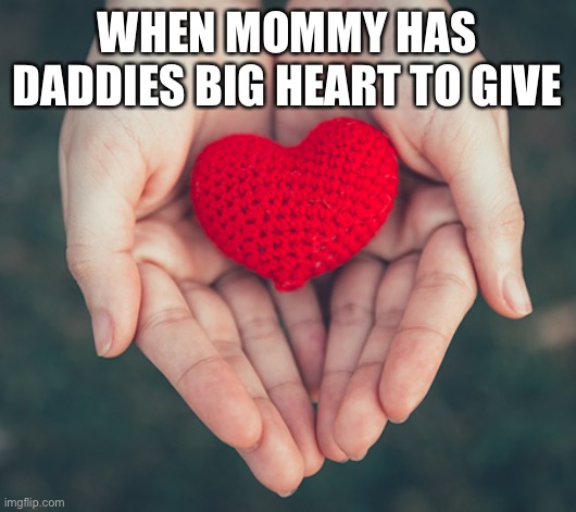 Mommy Knows Best | WHEN MOMMY HAS DADDIES BIG HEART TO GIVE | image tagged in heart,mommy,daddy | made w/ Imgflip meme maker