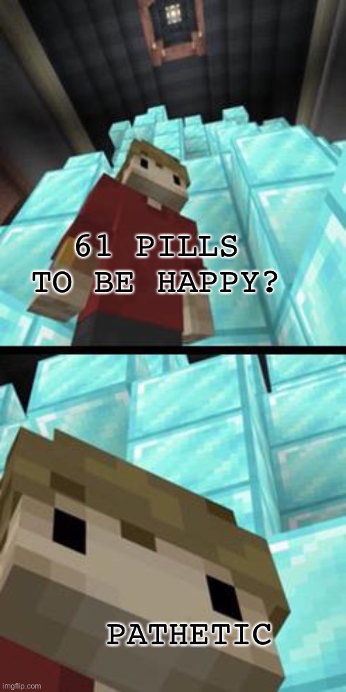 Grian pathetic | 61 PILLS TO BE HAPPY? PATHETIC | image tagged in grian pathetic | made w/ Imgflip meme maker