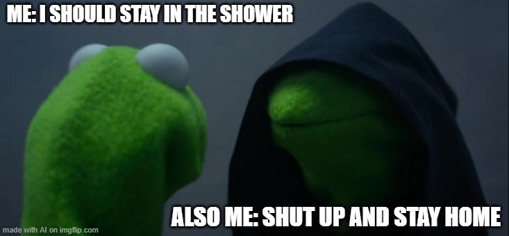 Evil Kermit | ME: I SHOULD STAY IN THE SHOWER; ALSO ME: SHUT UP AND STAY HOME | image tagged in memes,evil kermit | made w/ Imgflip meme maker