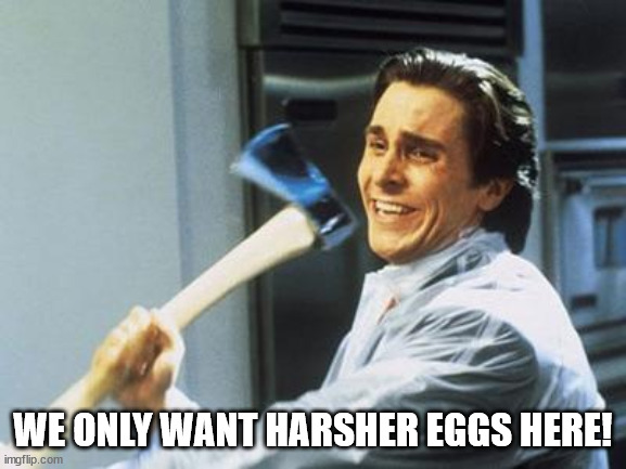 American Psycho | WE ONLY WANT HARSHER EGGS HERE! | image tagged in american psycho | made w/ Imgflip meme maker