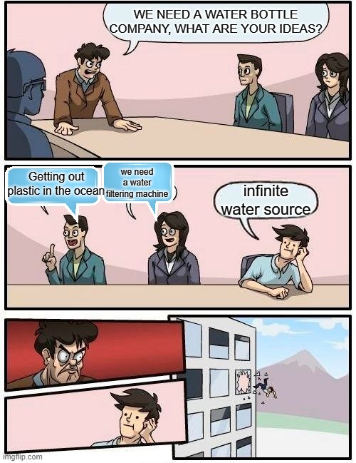 Boardroom Meeting Suggestion | WE NEED A WATER BOTTLE COMPANY, WHAT ARE YOUR IDEAS? we need a water filtering machine; Getting out plastic in the ocean; infinite water source | image tagged in memes,boardroom meeting suggestion | made w/ Imgflip meme maker