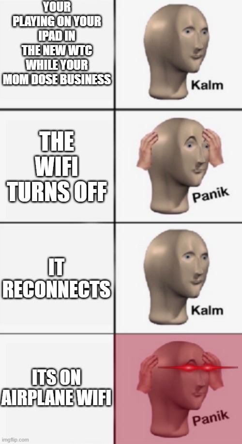 kalm PANIK kalm PANIK | YOUR PLAYING ON YOUR IPAD IN THE NEW WTC WHILE YOUR MOM DOSE BUSINESS; THE WIFI TURNS OFF; IT RECONNECTS; ITS ON AIRPLANE WIFI | image tagged in kalm panik kalm panik,9/11 | made w/ Imgflip meme maker