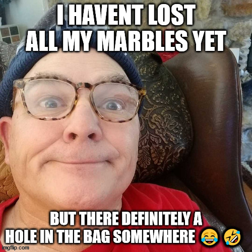 durl earl | I HAVENT LOST ALL MY MARBLES YET; BUT THERE DEFINITELY A HOLE IN THE BAG SOMEWHERE 😂🤣 | image tagged in durl earl | made w/ Imgflip meme maker