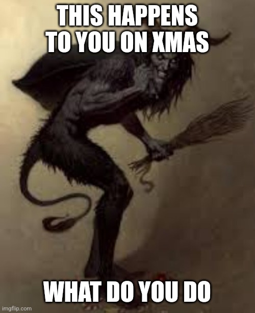 What would ypu do |  THIS HAPPENS TO YOU ON XMAS; WHAT DO YOU DO | image tagged in krampus hello | made w/ Imgflip meme maker