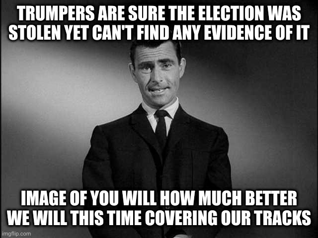 The GOP are scared their stolen election crap will depress their base voting. Reap what you sow | TRUMPERS ARE SURE THE ELECTION WAS STOLEN YET CAN'T FIND ANY EVIDENCE OF IT; IMAGE OF YOU WILL HOW MUCH BETTER WE WILL THIS TIME COVERING OUR TRACKS | image tagged in rod serling twilight zone | made w/ Imgflip meme maker