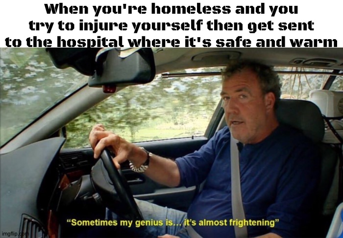 No more coldness and scamming strangers! |  When you're homeless and you try to injure yourself then get sent to the hospital where it's safe and warm | image tagged in sometimes my genius is it's almost frightening,memes,funny,funny memes,infinite iq,life hack | made w/ Imgflip meme maker