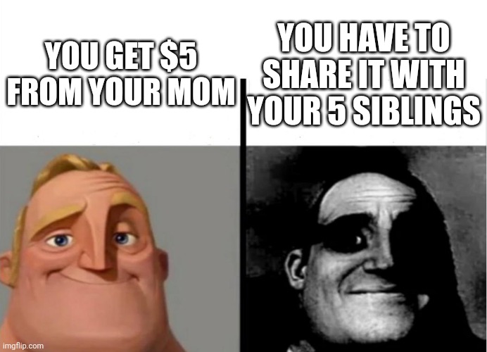Yea yea i DON'T have 5 siblings | YOU GET $5 FROM YOUR MOM; YOU HAVE TO SHARE IT WITH YOUR 5 SIBLINGS | image tagged in teacher's copy | made w/ Imgflip meme maker