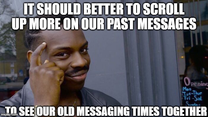 Suggestion the the Messages | IT SHOULD BETTER TO SCROLL UP MORE ON OUR PAST MESSAGES; TO SEE OUR OLD MESSAGING TIMES TOGETHER | image tagged in memes,roll safe think about it,message | made w/ Imgflip meme maker