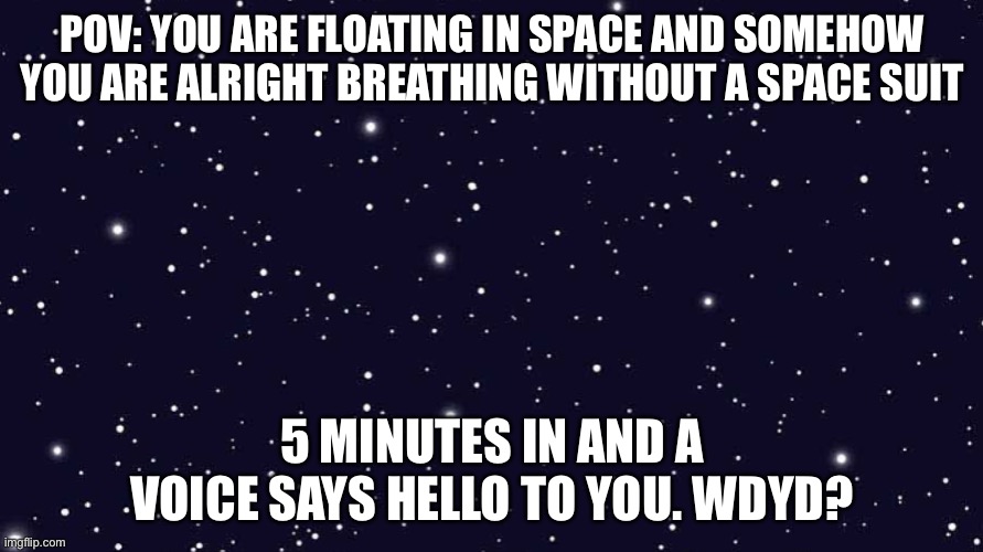Can have people with spacesuits if they really wanted | POV: YOU ARE FLOATING IN SPACE AND SOMEHOW YOU ARE ALRIGHT BREATHING WITHOUT A SPACE SUIT; 5 MINUTES IN AND A VOICE SAYS HELLO TO YOU. WDYD? | image tagged in space,roleplaying,why are you reading the tags,stop reading the tags | made w/ Imgflip meme maker