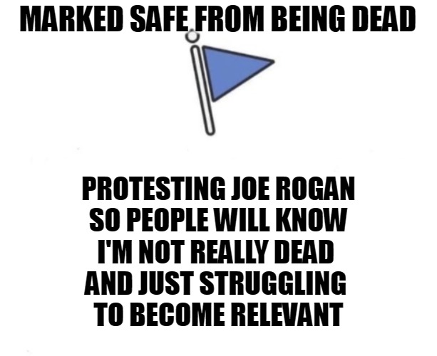 not dead | MARKED SAFE FROM BEING DEAD; PROTESTING JOE ROGAN
SO PEOPLE WILL KNOW
I'M NOT REALLY DEAD 
AND JUST STRUGGLING 
TO BECOME RELEVANT | image tagged in marked safe flag,joe rogan | made w/ Imgflip meme maker