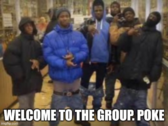 Group of thugs | WELCOME TO THE GROUP. POKE | image tagged in group of thugs | made w/ Imgflip meme maker