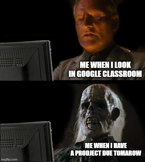 I'll Just Wait Here | ME WHEN I LOOK IN GOOGLE CLASSROOM; ME WHEN I HAVE A PRODJECT DUE TOMAROW | image tagged in memes,i'll just wait here | made w/ Imgflip meme maker