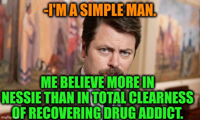 -Very still. | -I'M A SIMPLE MAN. ME BELIEVE MORE IN NESSIE THAN IN TOTAL CLEARNESS OF RECOVERING DRUG ADDICT. | image tagged in i'm a simple man,lake,creature from black lagoon,ron swanson,don't do drugs,meme addict | made w/ Imgflip meme maker