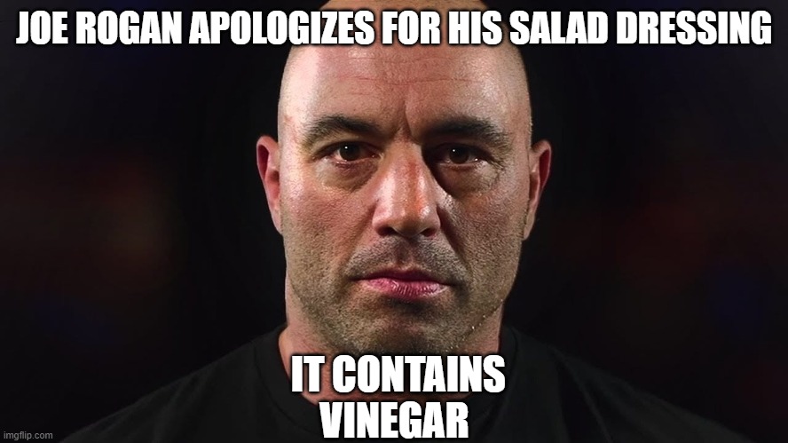 Vinegar | JOE ROGAN APOLOGIZES FOR HIS SALAD DRESSING; IT CONTAINS VINEGAR | image tagged in joe rogan | made w/ Imgflip meme maker