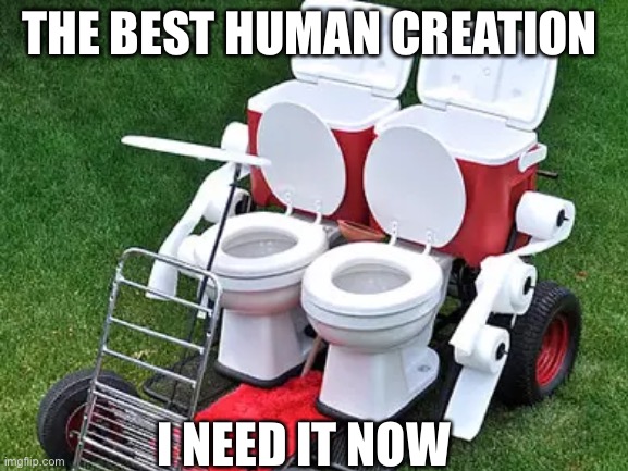 The Best Creation A Ever Saw | THE BEST HUMAN CREATION; I NEED IT NOW | image tagged in memes | made w/ Imgflip meme maker