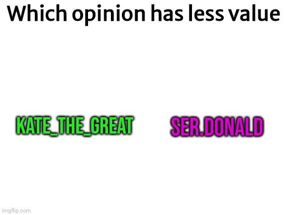 Blank White Template | Which opinion has less value; Kate_The_Great; SER.DONALD | image tagged in blank white template | made w/ Imgflip meme maker