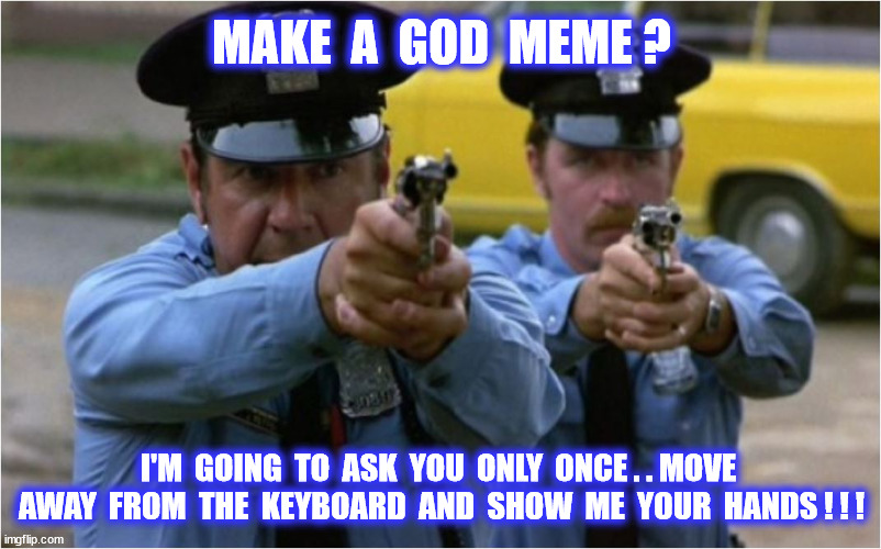 MAKE  A  GOD  MEME ? I'M  GOING  TO  ASK  YOU  ONLY  ONCE . . MOVE  AWAY  FROM  THE  KEYBOARD  AND  SHOW  ME  YOUR  HANDS ! ! ! | made w/ Imgflip meme maker