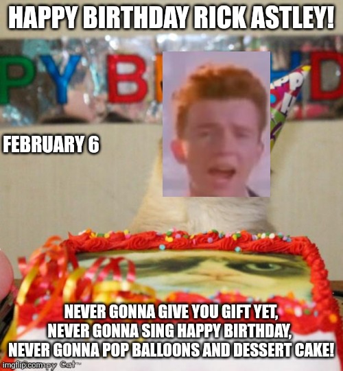 Happy birthday Rick Astley! |  HAPPY BIRTHDAY RICK ASTLEY! FEBRUARY 6; NEVER GONNA GIVE YOU GIFT YET, NEVER GONNA SING HAPPY BIRTHDAY,  NEVER GONNA POP BALLOONS AND DESSERT CAKE! | image tagged in memes,grumpy cat birthday,grumpy cat,rickroll,rick astley,birthday | made w/ Imgflip meme maker