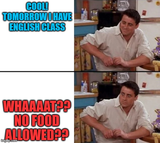 Surprised Joey | COOL! TOMORROW I HAVE ENGLISH CLASS; WHAAAAT?? NO FOOD ALLOWED?? | image tagged in surprised joey | made w/ Imgflip meme maker