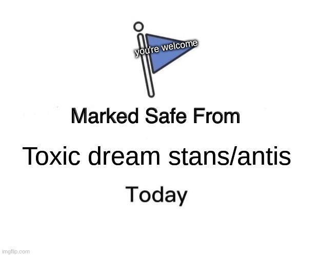 toxic people are the worst | you're welcome; Toxic dream stans/antis | image tagged in memes,marked safe from | made w/ Imgflip meme maker