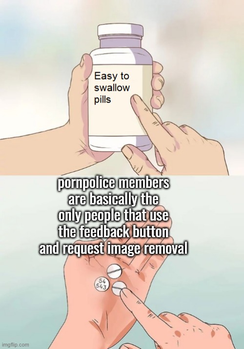 Easy to swallow pills | pornpolice members are basically the only people that use the feedback button and request image removal | image tagged in easy to swallow pills | made w/ Imgflip meme maker