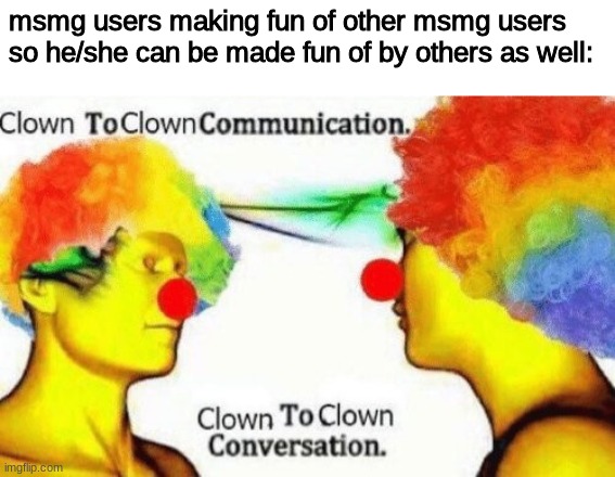 All of it is pointless | msmg users making fun of other msmg users so he/she can be made fun of by others as well: | image tagged in clown to clown conversation | made w/ Imgflip meme maker
