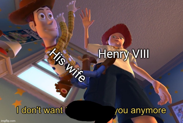I don't want to play with you anymore | His wife; Henry VIII | image tagged in i don't want to play with you anymore | made w/ Imgflip meme maker