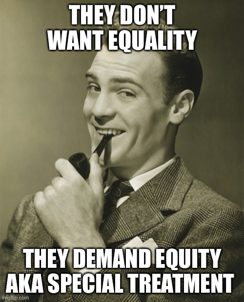 Smug | THEY DON’T WANT EQUALITY THEY DEMAND EQUITY AKA SPECIAL TREATMENT | image tagged in smug | made w/ Imgflip meme maker