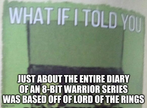 There is lots of references... | JUST ABOUT THE ENTIRE DIARY OF AN 8-BIT WARRIOR SERIES WAS BASED OFF OF LORD OF THE RINGS | image tagged in diary of an 8-bit warrior brio what if i told you | made w/ Imgflip meme maker