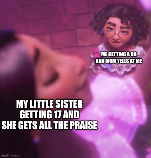 Perfect vs Imperfect (Encanto) | ME GETTING A 89 AND MUM YELLS AT ME; MY LITTLE SISTER GETTING 17 AND SHE GETS ALL THE PRAISE | image tagged in perfect vs imperfect encanto | made w/ Imgflip meme maker