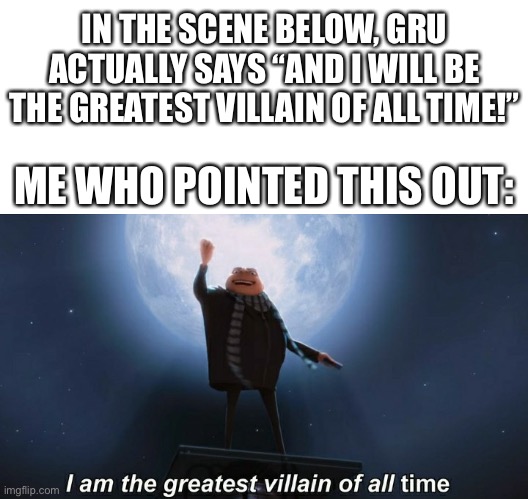 It needed to be said | IN THE SCENE BELOW, GRU ACTUALLY SAYS “AND I WILL BE THE GREATEST VILLAIN OF ALL TIME!”; ME WHO POINTED THIS OUT: | image tagged in i am the greatest villain of all time,laughing leo,monkey puppet,you have become the very thing you swore to destroy,gru's plan | made w/ Imgflip meme maker