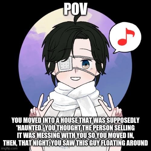 Rp? No joke ocs, can be any type of rp. Keep SFW. | POV; YOU MOVED INTO A HOUSE THAT WAS SUPPOSEDLY 'HAUNTED.' YOU THOUGHT THE PERSON SELLING IT WAS MESSING WITH YOU SO YOU MOVED IN, THEN, THAT NIGHT, YOU SAW THIS GUY FLOATING AROUND | image tagged in roleplay,bored,ghost boi | made w/ Imgflip meme maker