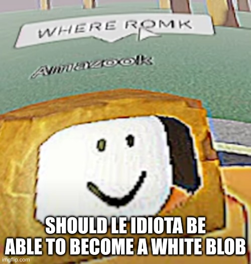 WHERE ROMK | SHOULD LE IDIOTA BE ABLE TO BECOME A WHITE BLOB | image tagged in where romk | made w/ Imgflip meme maker