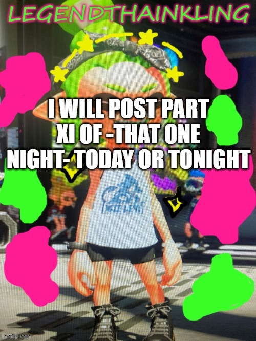 Be on the lookout for it | I WILL POST PART XI OF -THAT ONE NIGHT- TODAY OR TONIGHT | image tagged in legendthainkling's new temp | made w/ Imgflip meme maker