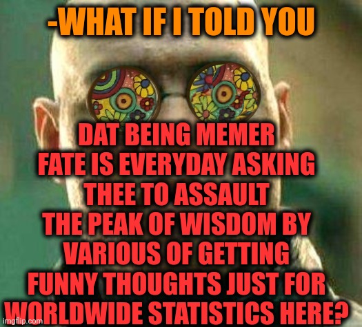-Call of whole who. | DAT BEING MEMER FATE IS EVERYDAY ASKING THEE TO ASSAULT THE PEAK OF WISDOM BY VARIOUS OF GETTING FUNNY THOUGHTS JUST FOR WORLDWIDE STATISTICS HERE? -WHAT IF I TOLD YOU | image tagged in acid kicks in morpheus,how to become your favorite memer,words of wisdom,fate,what if i told you,deep thoughts | made w/ Imgflip meme maker