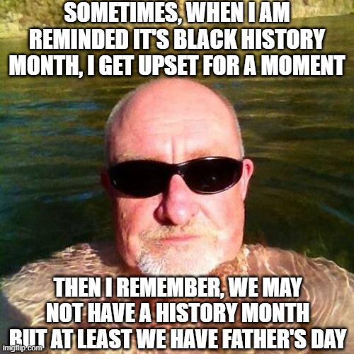 Daddy Issues | SOMETIMES, WHEN I AM REMINDED IT'S BLACK HISTORY MONTH, I GET UPSET FOR A MOMENT; THEN I REMEMBER, WE MAY NOT HAVE A HISTORY MONTH BUT AT LEAST WE HAVE FATHER'S DAY | image tagged in racist white guy | made w/ Imgflip meme maker