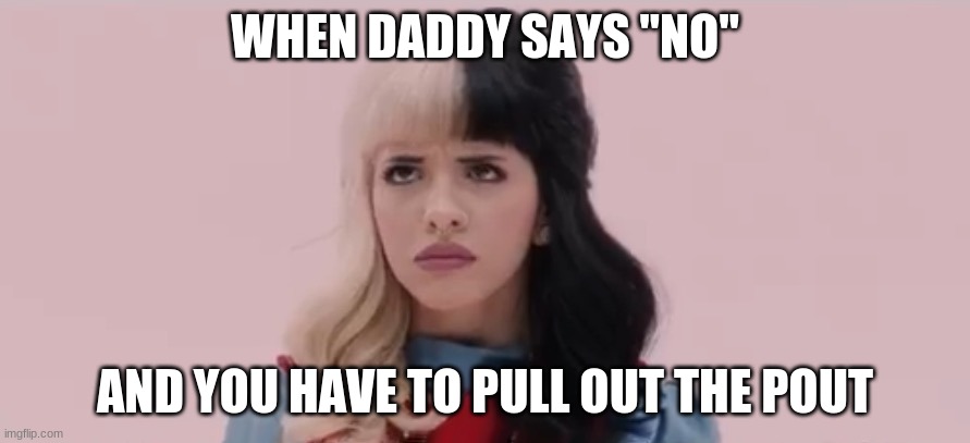 The pout always works! | WHEN DADDY SAYS "NO"; AND YOU HAVE TO PULL OUT THE POUT | image tagged in pouty melanie martinez | made w/ Imgflip meme maker
