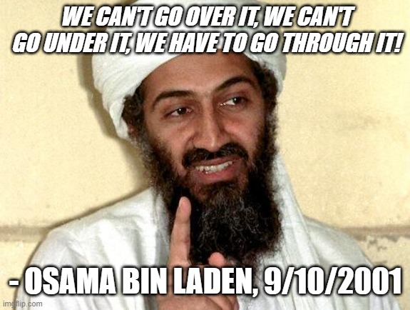 Famous Quote | WE CAN'T GO OVER IT, WE CAN'T GO UNDER IT, WE HAVE TO GO THROUGH IT! - OSAMA BIN LADEN, 9/10/2001 | image tagged in osama bin laden | made w/ Imgflip meme maker