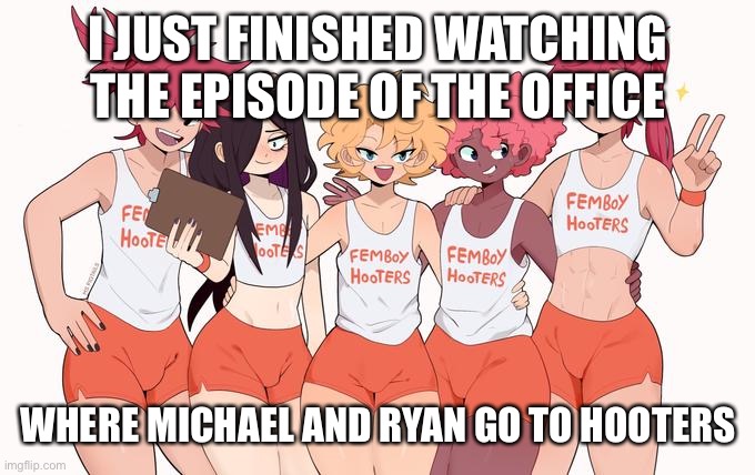 I thought this was cool | I JUST FINISHED WATCHING THE EPISODE OF THE OFFICE; WHERE MICHAEL AND RYAN GO TO HOOTERS | image tagged in femboy hooters | made w/ Imgflip meme maker