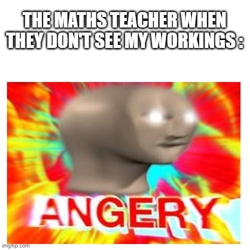 If your a student you'll probably get it | THE MATHS TEACHER WHEN THEY DON'T SEE MY WORKINGS : | image tagged in maths,surreal angery,angery,teacher | made w/ Imgflip meme maker