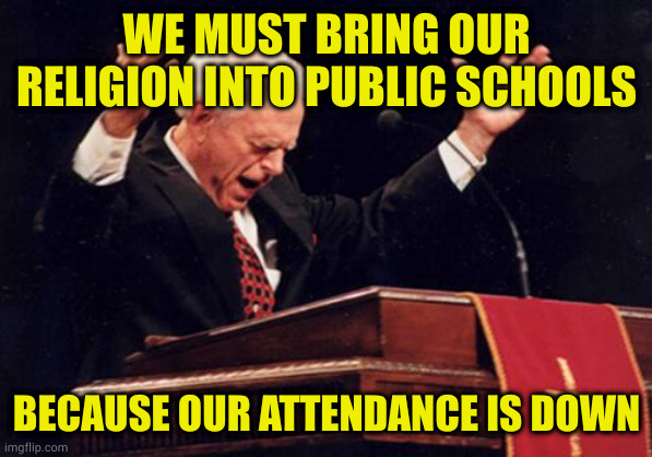 Don't teach critical thinking! Teach blind obience to our faith! Because we....God said so! | WE MUST BRING OUR RELIGION INTO PUBLIC SCHOOLS; BECAUSE OUR ATTENDANCE IS DOWN | image tagged in preacher | made w/ Imgflip meme maker