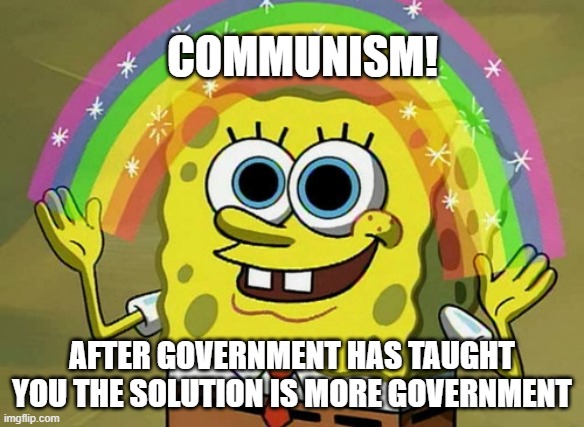 Communist Spongebob | COMMUNISM! AFTER GOVERNMENT HAS TAUGHT YOU THE SOLUTION IS MORE GOVERNMENT | image tagged in memes,imagination spongebob,communism,democratic socialism,communism and capitalism,socialism | made w/ Imgflip meme maker