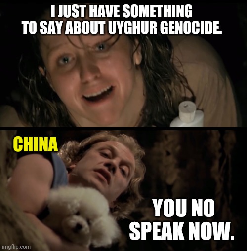 Silence. | I JUST HAVE SOMETHING TO SAY ABOUT UYGHUR GENOCIDE. CHINA; YOU NO SPEAK NOW. | image tagged in memes | made w/ Imgflip meme maker