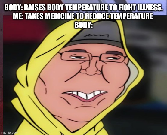 Funny medical meme | BODY: RAISES BODY TEMPERATURE TO FIGHT ILLNESS.
ME: TAKES MEDICINE TO REDUCE TEMPERATURE 
BODY: | image tagged in funny | made w/ Imgflip meme maker