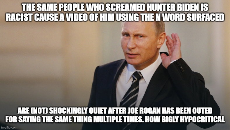 Putin is listening to you | THE SAME PEOPLE WHO SCREAMED HUNTER BIDEN IS RACIST CAUSE A VIDEO OF HIM USING THE N WORD SURFACED; ARE (NOT) SHOCKINGLY QUIET AFTER JOE ROGAN HAS BEEN OUTED FOR SAYING THE SAME THING MULTIPLE TIMES. HOW BIGLY HYPOCRITICAL | image tagged in putin is listening to you | made w/ Imgflip meme maker