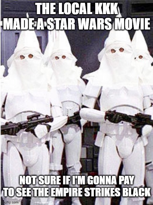 Not My Kind of Movie | THE LOCAL KKK MADE A STAR WARS MOVIE; NOT SURE IF I'M GONNA PAY TO SEE THE EMPIRE STRIKES BLACK | image tagged in dark humor | made w/ Imgflip meme maker