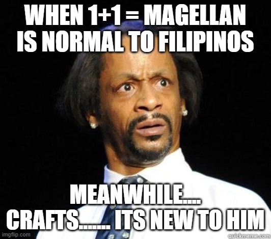 Katt Williams WTF Meme | WHEN 1+1 = MAGELLAN

IS NORMAL TO FILIPINOS; MEANWHILE....
CRAFTS....... ITS NEW TO HIM | image tagged in katt williams wtf meme | made w/ Imgflip meme maker