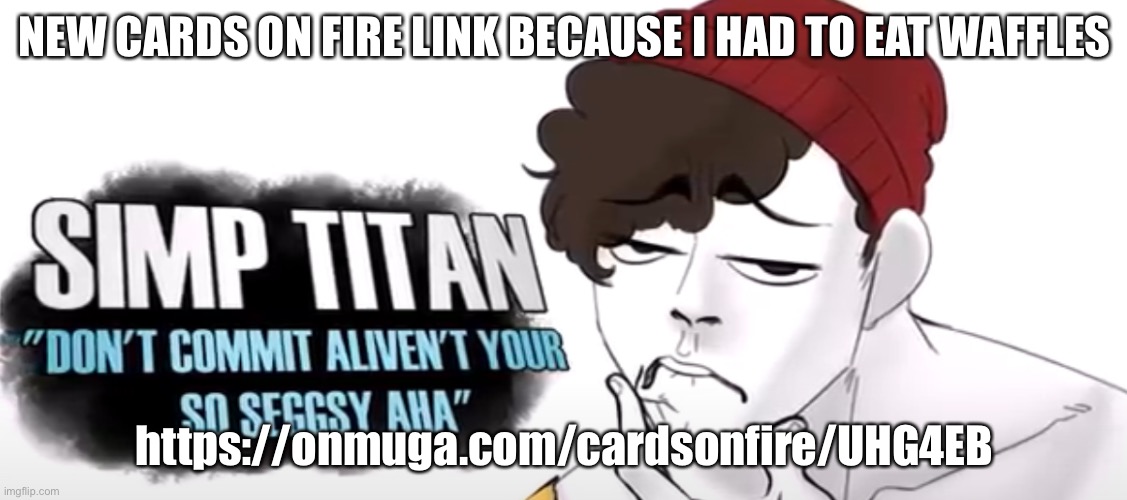 https://onmuga.com/cardsonfire/UHG4EB | NEW CARDS ON FIRE LINK BECAUSE I HAD TO EAT WAFFLES; https://onmuga.com/cardsonfire/UHG4EB | image tagged in wilbur the simp titan | made w/ Imgflip meme maker